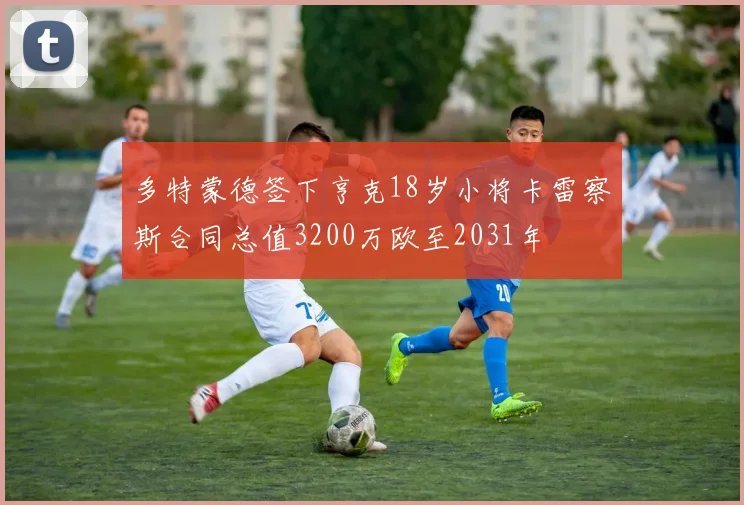 多特蒙德签下亨克18岁小将卡雷察斯合同总值3200万欧至2031年