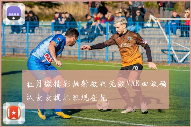 杜月徵精彩抽射被判无效VAR回放确认麦麦提江犯规在先