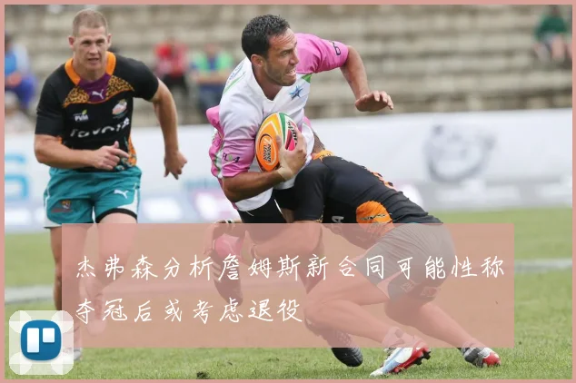 杰弗森分析詹姆斯新合同可能性称夺冠后或考虑退役
