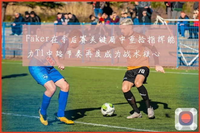 Faker在季后赛关键局中重拾指挥能力T1中路节奏再度成为战术核心