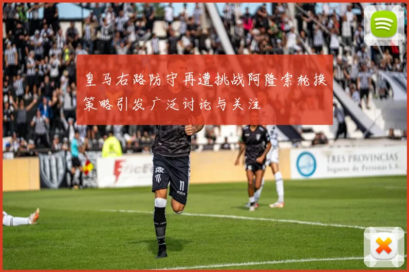 皇马右路防守再遭挑战阿隆索轮换策略引发广泛讨论与关注