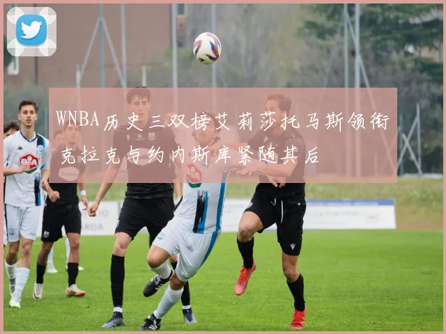 WNBA历史三双榜艾莉莎托马斯领衔克拉克与约内斯库紧随其后
