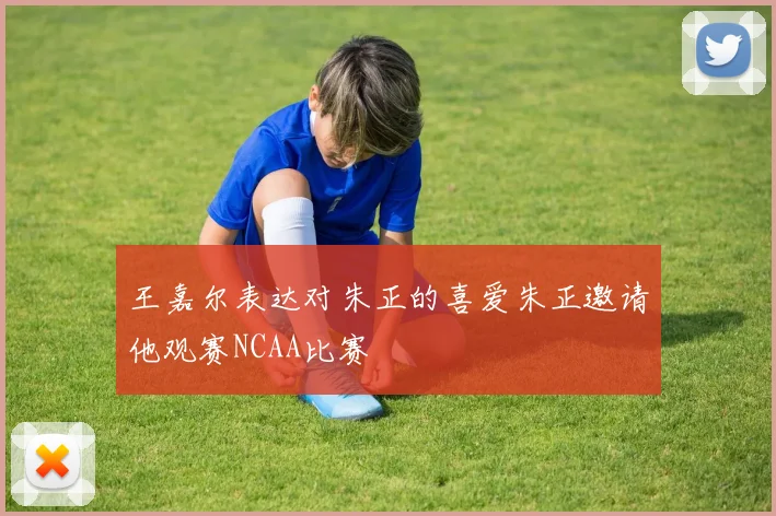 王嘉尔表达对朱正的喜爱朱正邀请他观赛NCAA比赛