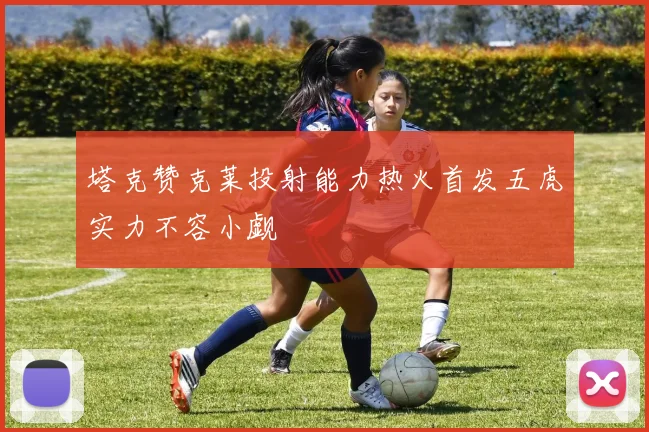 塔克赞克莱投射能力热火首发五虎实力不容小觑