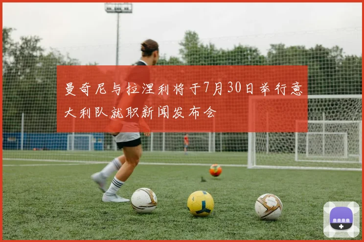曼奇尼与拉涅利将于7月30日举行意大利队就职新闻发布会