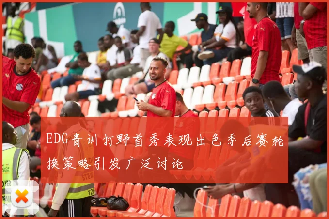 EDG青训打野首秀表现出色季后赛轮换策略引发广泛讨论